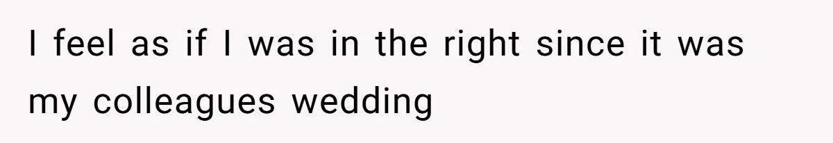 I feel as if I was in the right since it was my colleagues wedding