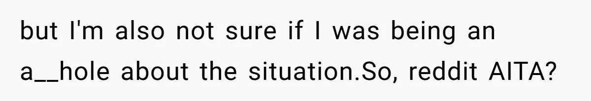 but I'm also not sure if I was being an a__hole about the situation.So, reddit AITA?