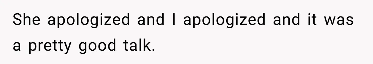 She apologized and I apologized and it was a pretty good talk.