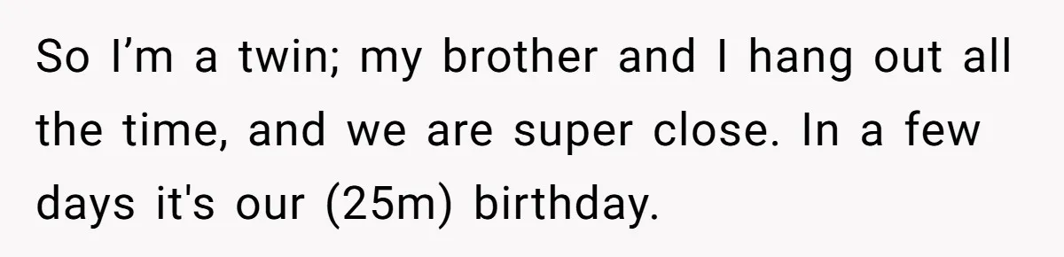 So I’m a twin; my brother and I hang out all the time, and we are super close. In a few days it's our (25m) birthday.