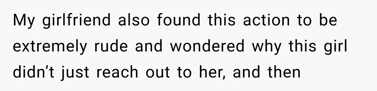 My girlfriend also found this action to be extremely rude and wondered why this girl didn’t just reach out to her, and then