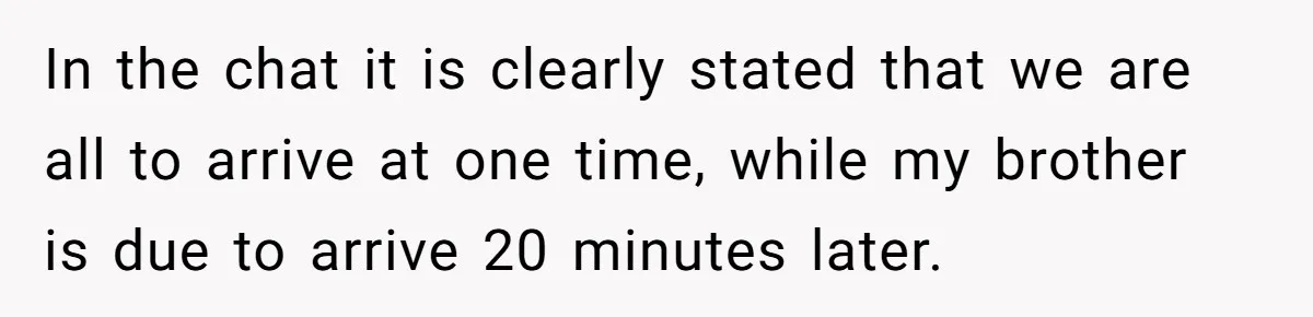 In the chat it is clearly stated that we are all to arrive at one time, while my brother is due to arrive 20 minutes later.