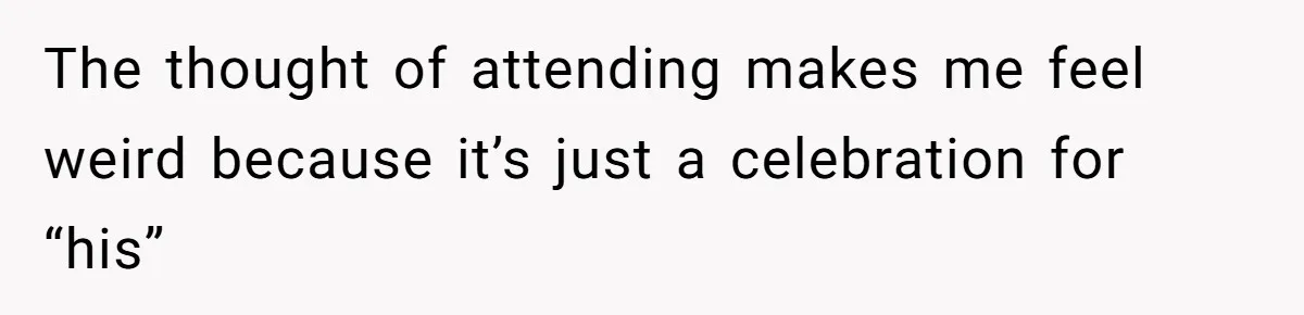 The thought of attending makes me feel weird because it’s just a celebration for “his”