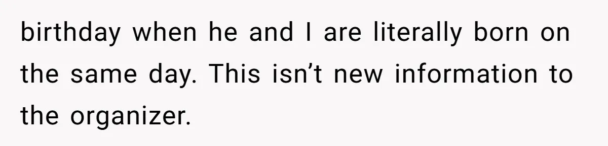 birthday when he and I are literally born on the same day. This isn’t new information to the organizer.