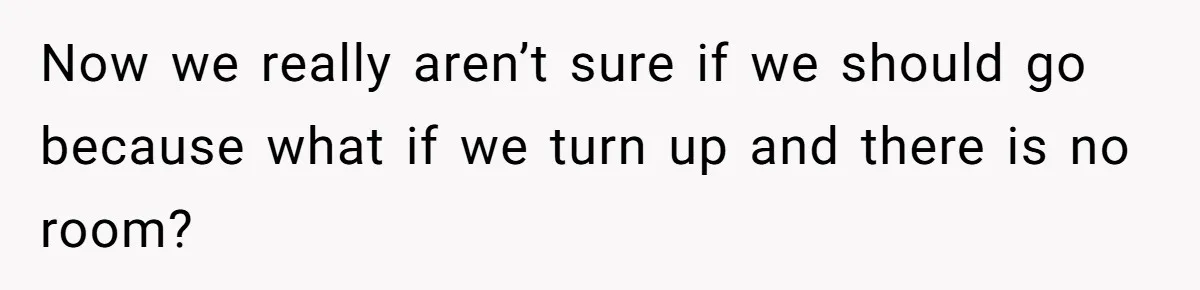 Now we really aren’t sure if we should go because what if we turn up and there is no room?