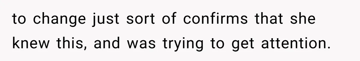 to change just sort of confirms that she knew this, and was trying to get attention.