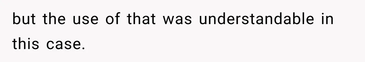 but the use of that was understandable in this case.