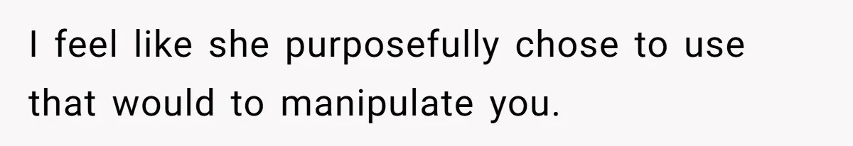 I feel like she purposefully chose to use that would to manipulate you.
