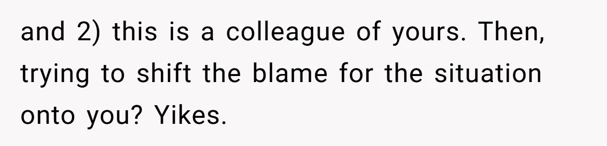and 2) this is a colleague of yours. Then, trying to shift the blame for the situation onto you? Yikes.