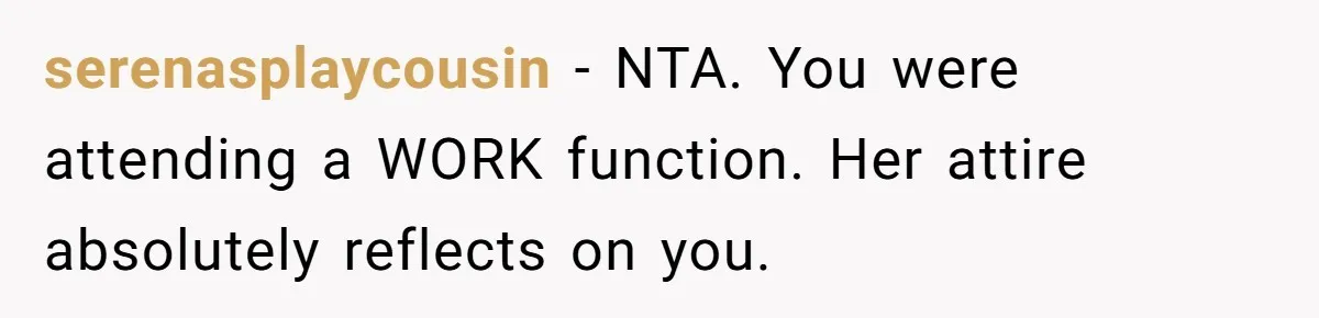 serenasplaycousin − NTA. You were attending a WORK function. Her attire absolutely reflects on you.