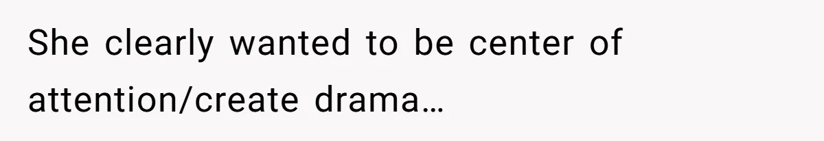 She clearly wanted to be center of attention/create drama…
