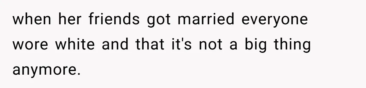 when her friends got married everyone wore white and that it's not a big thing anymore.