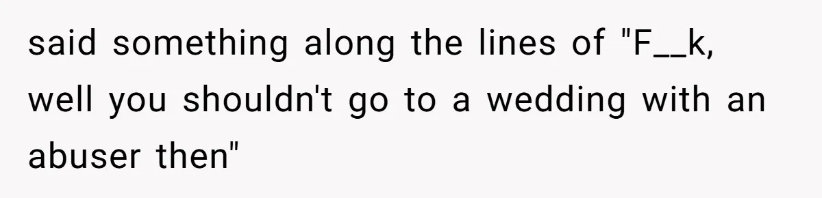 said something along the lines of "F__k, well you shouldn't go to a wedding with an abuser then"