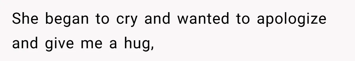 She began to cry and wanted to apologize and give me a hug,