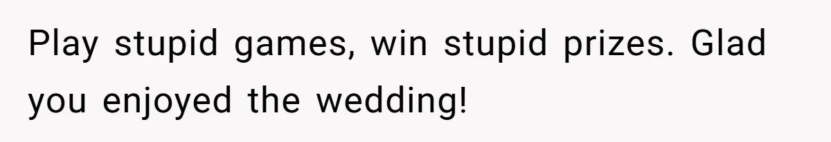 Play stupid games, win stupid prizes. Glad you enjoyed the wedding!