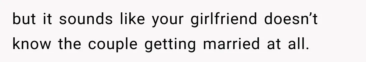 but it sounds like your girlfriend doesn’t know the couple getting married at all.