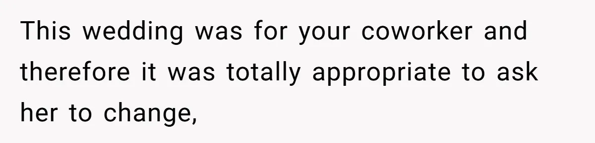 This wedding was for your coworker and therefore it was totally appropriate to ask her to change,