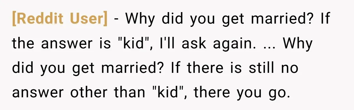 [Reddit User] − Why did you get married? If the answer is "kid", I'll ask again. ... Why did you get married? If there is still no answer other than...