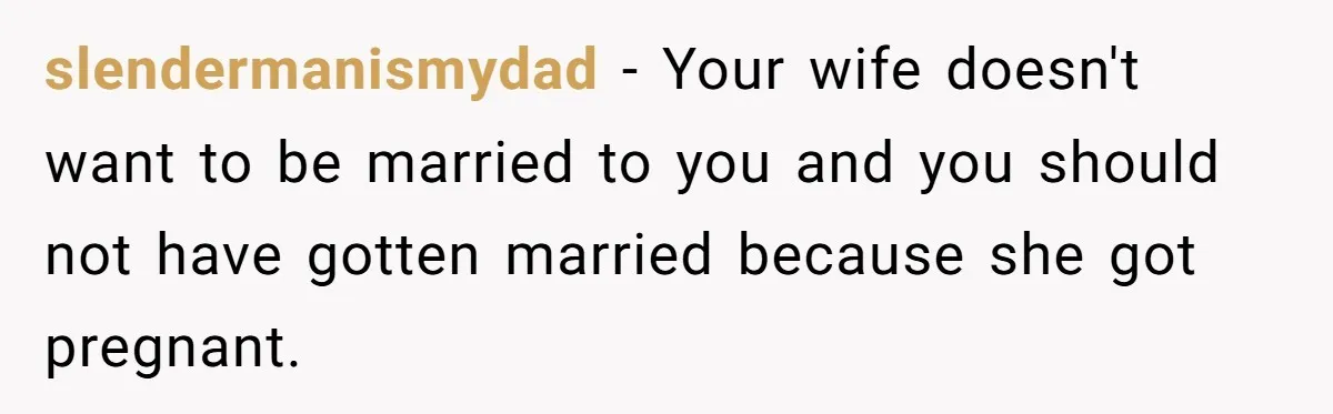 slendermanismydad − Your wife doesn't want to be married to you and you should not have gotten married because she got pregnant.