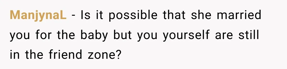 ManjynaL − Is it possible that she married you for the baby but you yourself are still in the friend zone?