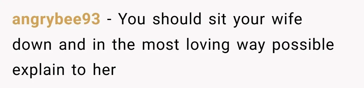 angrybee93 − You should sit your wife down and in the most loving way possible explain to her