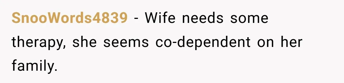SnooWords4839 − Wife needs some therapy, she seems co-dependent on her family.