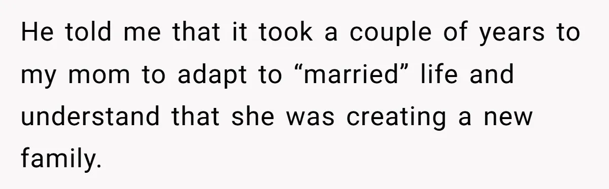 He told me that it took a couple of years to my mom to adapt to “married” life and understand that she was creating a new family.