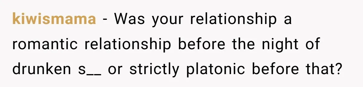 kiwismama − Was your relationship a romantic relationship before the night of drunken s__ or strictly platonic before that?