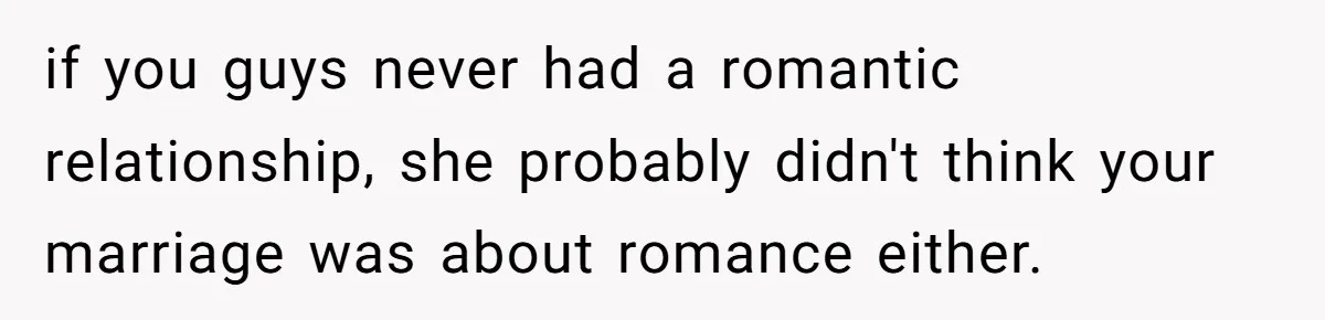 if you guys never had a romantic relationship, she probably didn't think your marriage was about romance either.