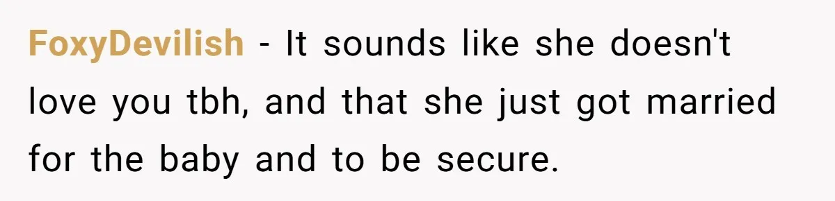 FoxyDevilish − It sounds like she doesn't love you tbh, and that she just got married for the baby and to be secure.
