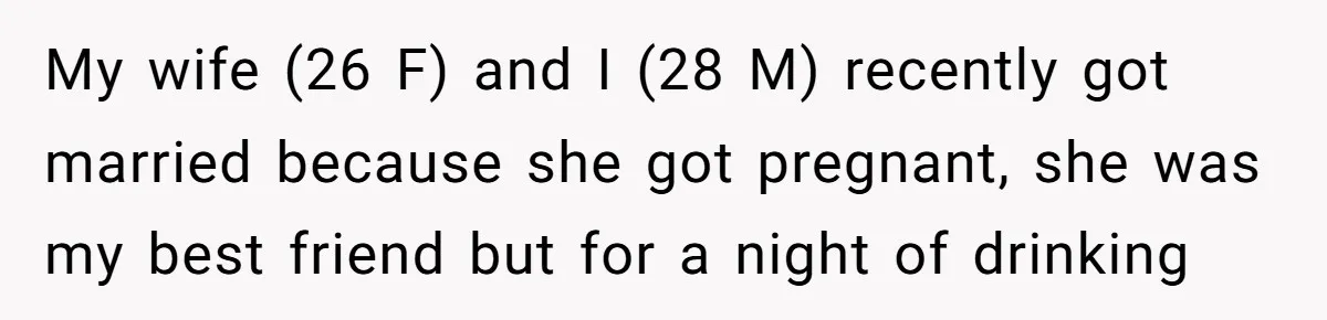 My wife (26 F) and I (28 M) recently got married because she got pregnant, she was my best friend but for a night of drinking