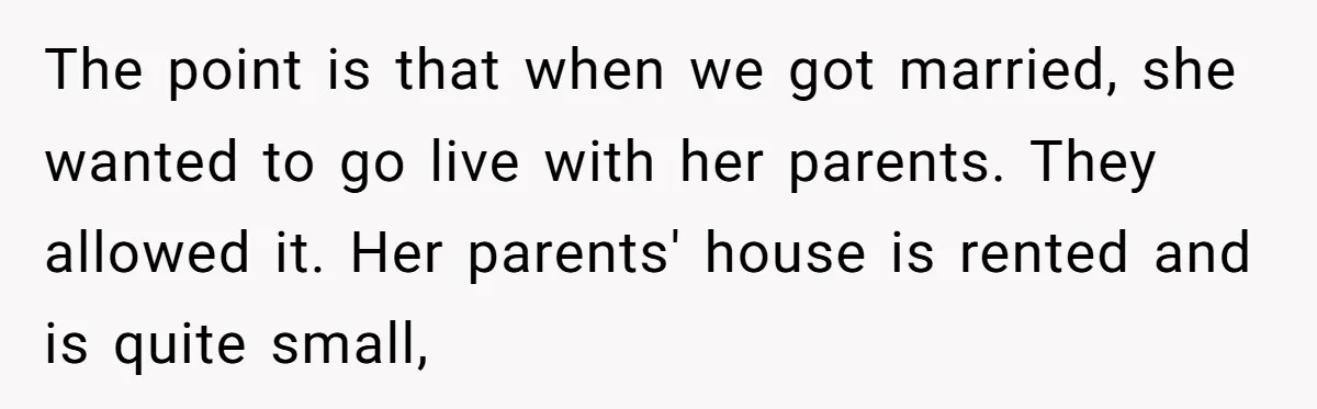 The point is that when we got married, she wanted to go live with her parents. They allowed it. Her parents' house is rented and is quite small,