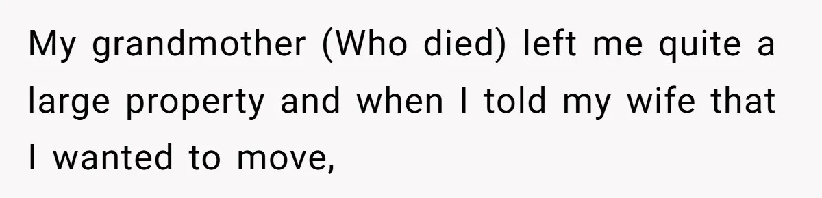 My grandmother (Who died) left me quite a large property and when I told my wife that I wanted to move,
