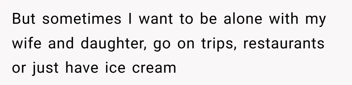 But sometimes I want to be alone with my wife and daughter, go on trips, restaurants or just have ice cream
