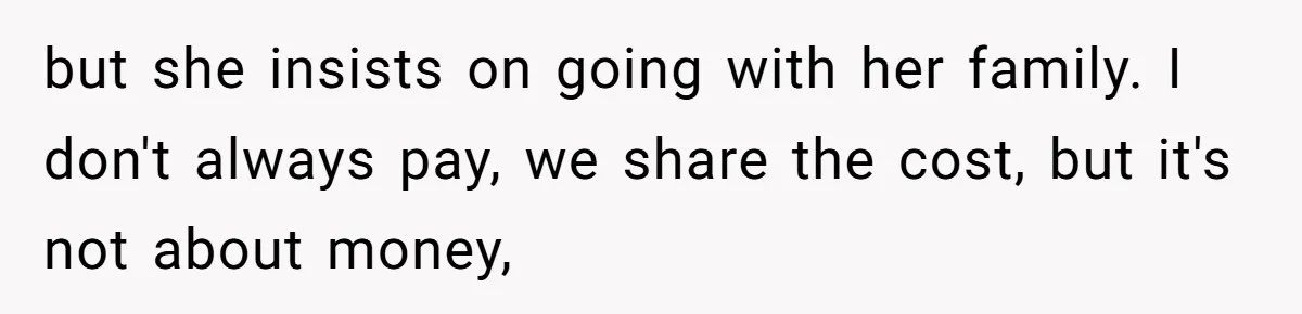 but she insists on going with her family. I don't always pay, we share the cost, but it's not about money,