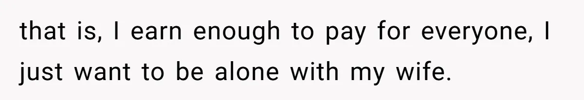 that is, I earn enough to pay for everyone, I just want to be alone with my wife.