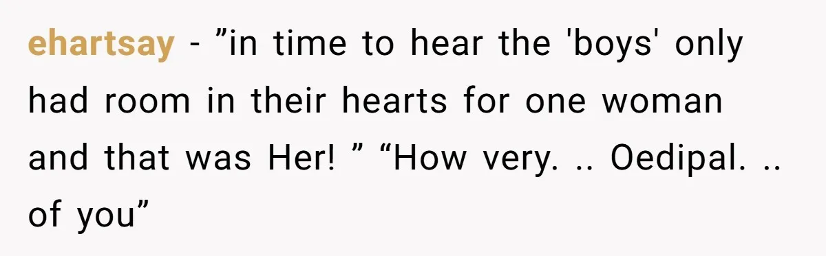 ehartsay − ”in time to hear the 'boys' only had room in their hearts for one woman and that was Her! ” “How very. .. Oedipal. .. of you”