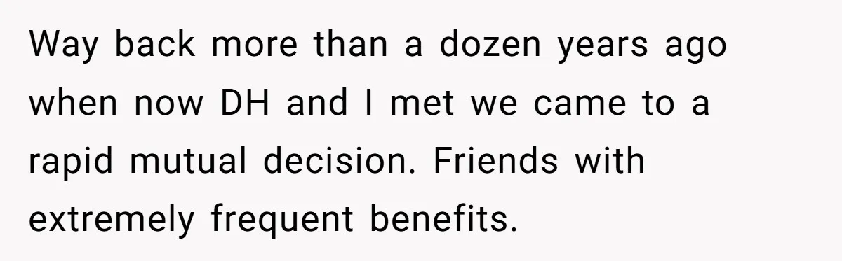 Way back more than a dozen years ago when now DH and I met we came to a rapid mutual decision. Friends with extremely frequent benefits.