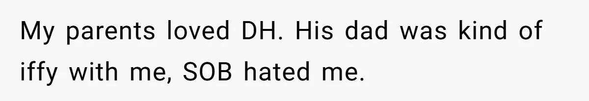 My parents loved DH. His dad was kind of iffy with me, SOB hated me.