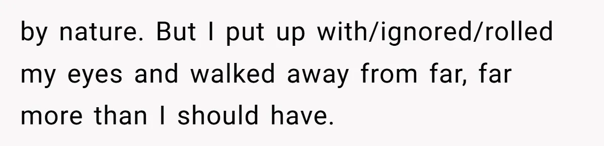 by nature. But I put up with/ignored/rolled my eyes and walked away from far, far more than I should have.