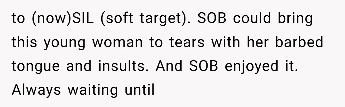 to (now)SIL (soft target). SOB could bring this young woman to tears with her barbed tongue and insults. And SOB enjoyed it. Always waiting until