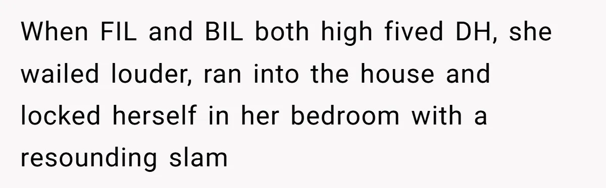 When FIL and BIL both high fived DH, she wailed louder, ran into the house and locked herself in her bedroom with a resounding slam