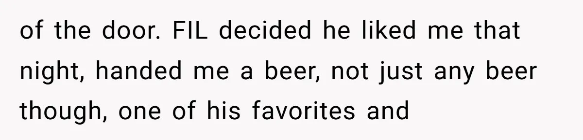 of the door. FIL decided he liked me that night, handed me a beer, not just any beer though, one of his favorites and