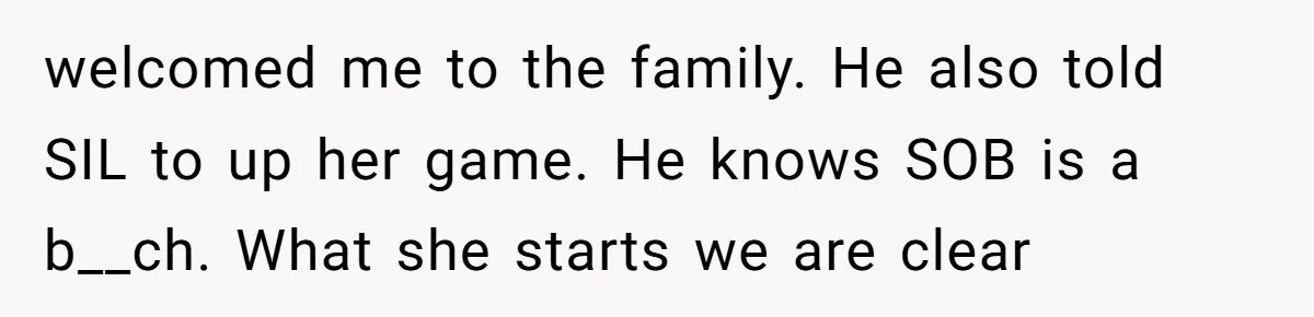 welcomed me to the family. He also told SIL to up her game. He knows SOB is a b__ch. What she starts we are clear