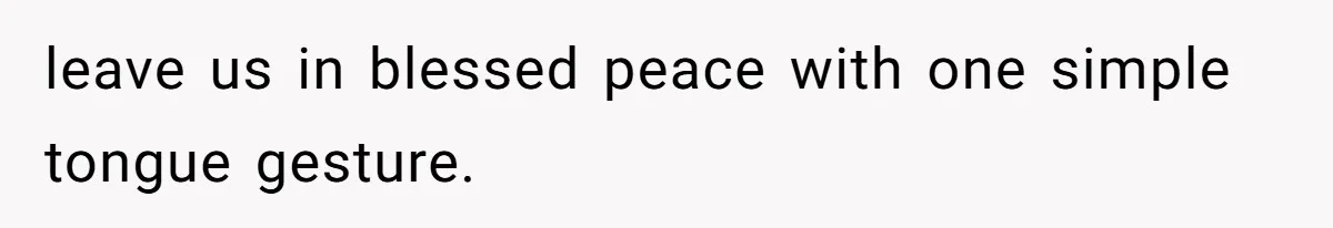 leave us in blessed peace with one simple tongue gesture.