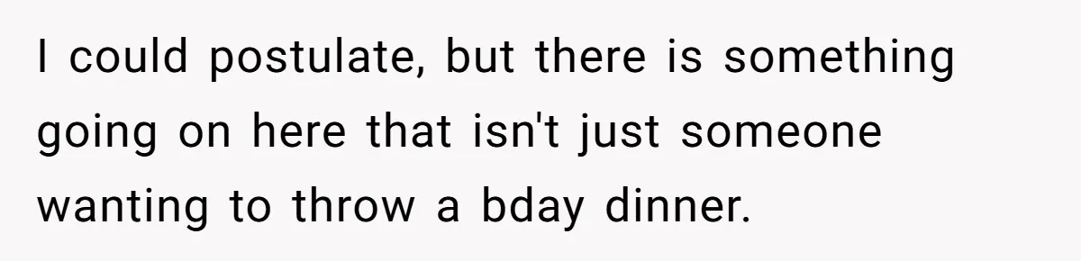 I could postulate, but there is something going on here that isn't just someone wanting to throw a bday dinner.