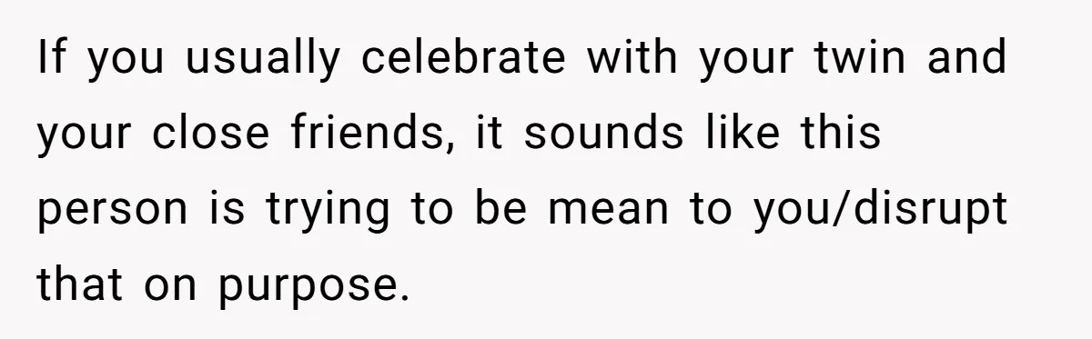 If you usually celebrate with your twin and your close friends, it sounds like this person is trying to be mean to you/disrupt that on purpose.