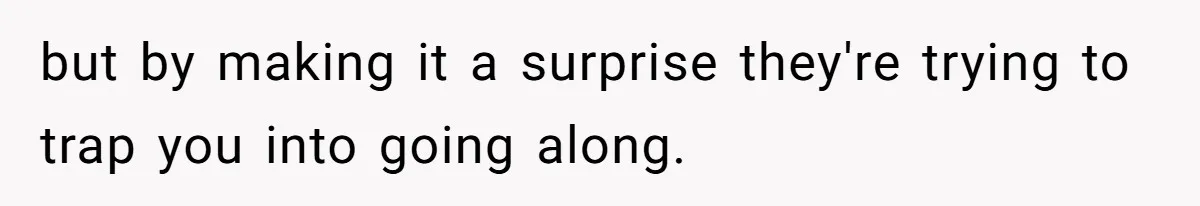 but by making it a surprise they're trying to trap you into going along.