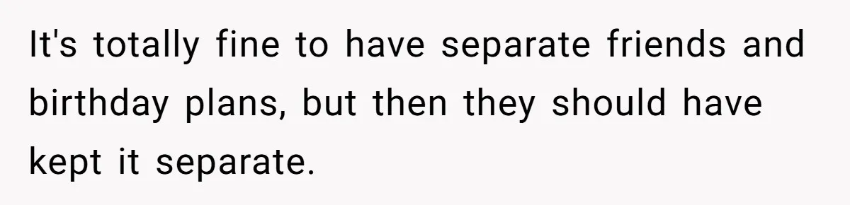 It's totally fine to have separate friends and birthday plans, but then they should have kept it separate.