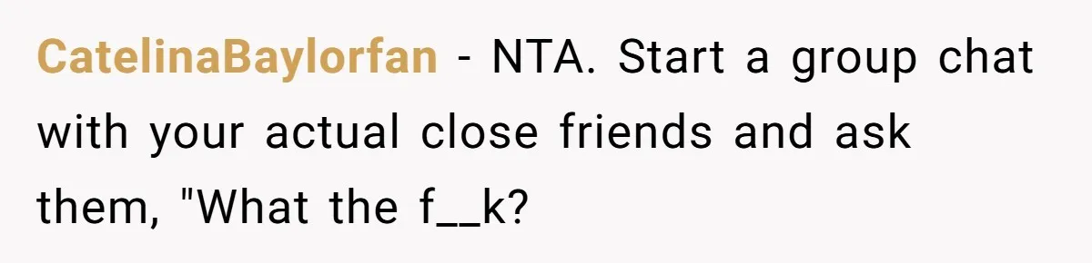 CatelinaBaylorfan − NTA. Start a group chat with your actual close friends and ask them, "What the f__k?